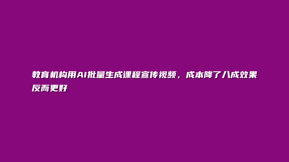 教育机构用AI批量生成课程宣传视频，成本降了八成效果反而更好