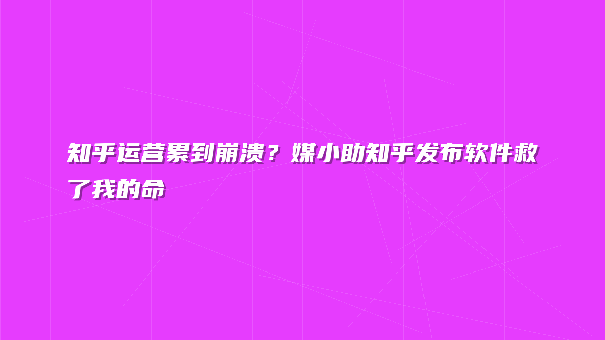 知乎运营累到崩溃？媒小助知乎发布软件救了我的命