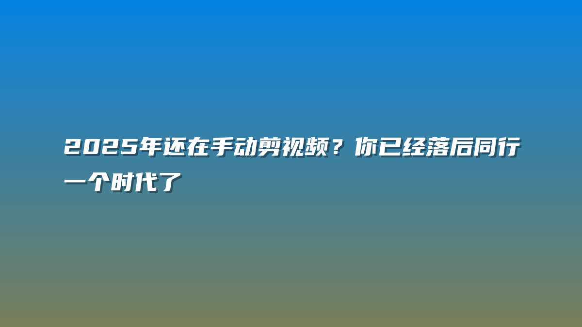 2025年还在手动剪视频？你已经落后同行一个时代了