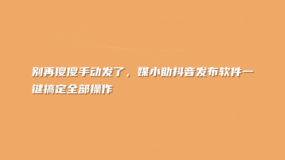 别再傻傻手动发了，媒小助抖音发布软件一键搞定全部操作