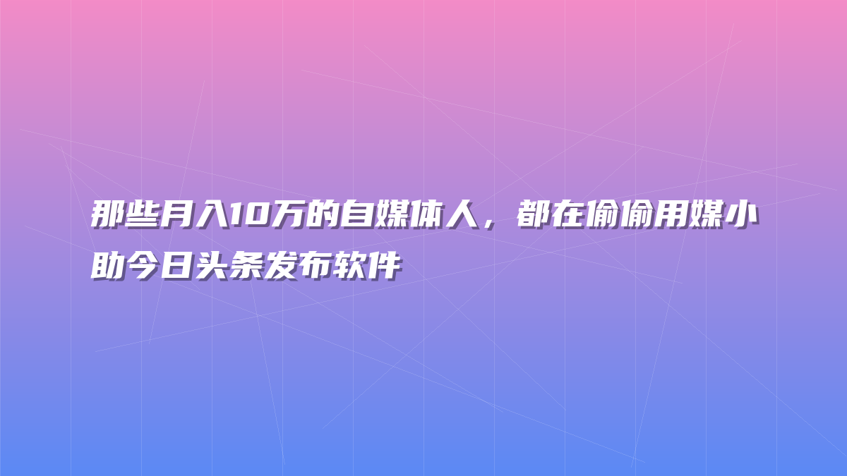 那些月入10万的自媒体人，都在偷偷用媒小助今日头条发布软件
