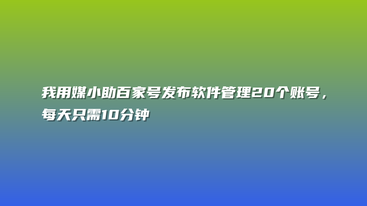 我用媒小助百家号发布软件管理20个账号，每天只需10分钟