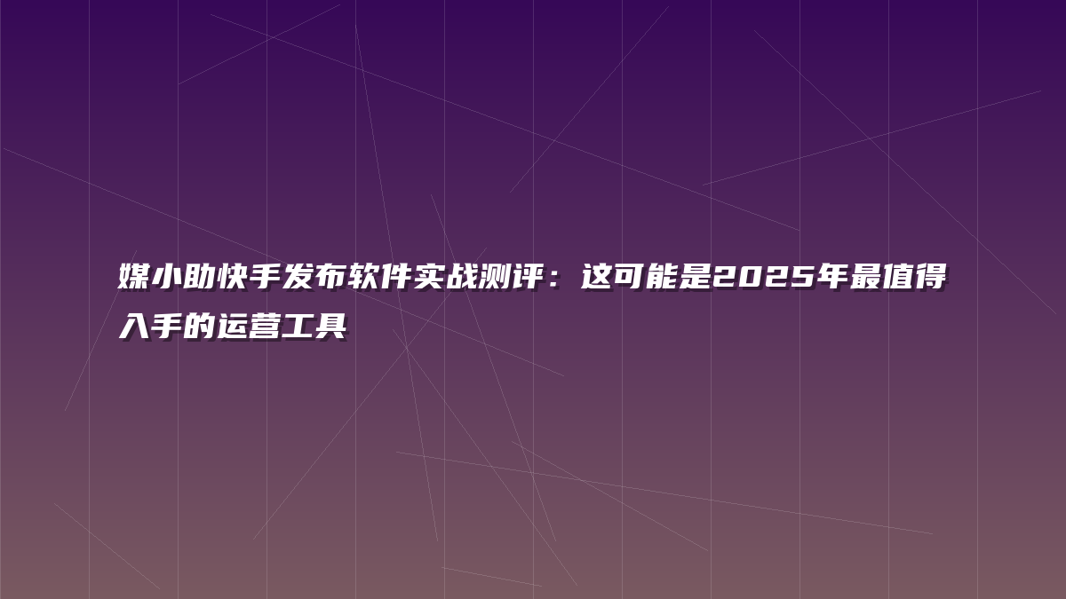 媒小助快手发布软件实战测评：这可能是2025年最值得入手的运营工具