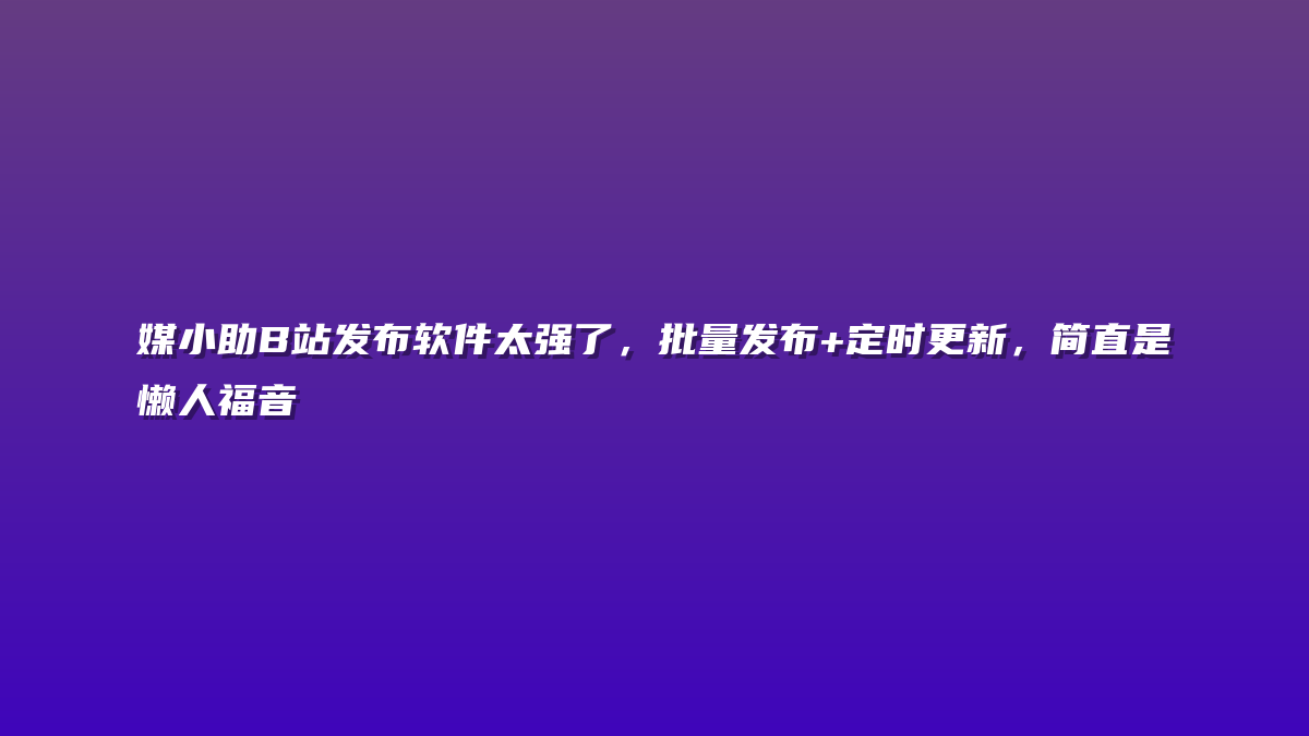 媒小助B站发布软件太强了，批量发布+定时更新，简直是懒人福音