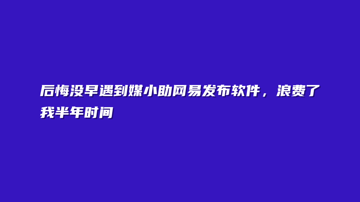 后悔没早遇到媒小助网易发布软件，浪费了我半年时间