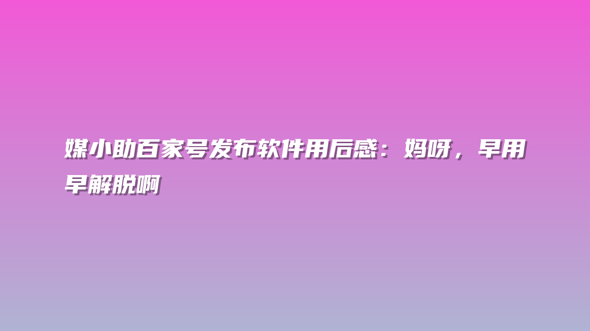 媒小助百家号发布软件用后感：妈呀，早用早解脱啊