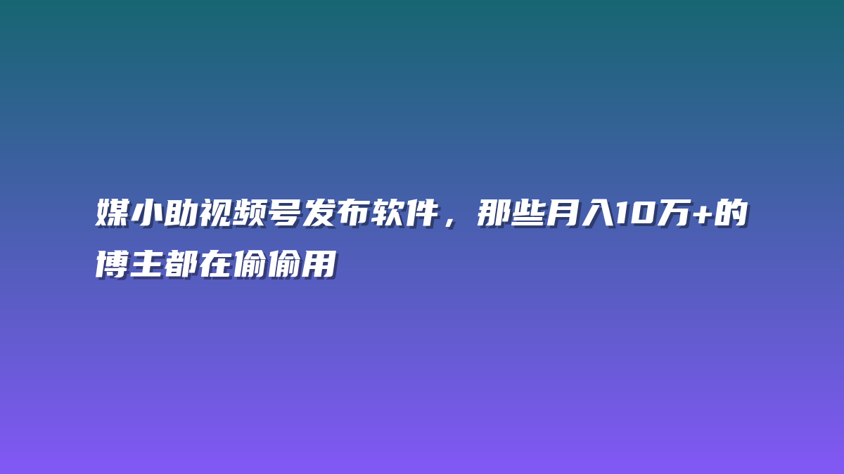 媒小助视频号发布软件，那些月入10万+的博主都在偷偷用
