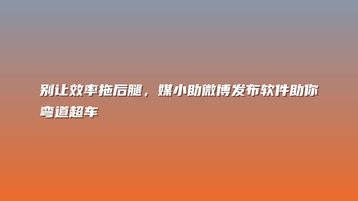 别让效率拖后腿，媒小助微博发布软件助你弯道超车