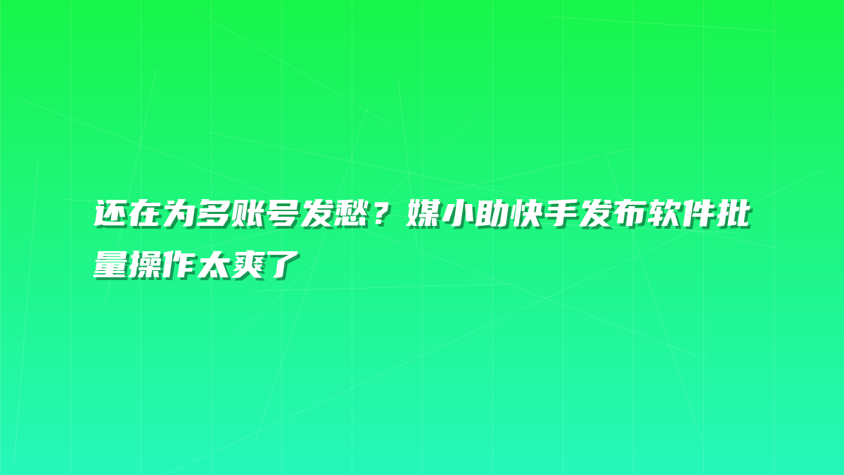 还在为多账号发愁？媒小助快手发布软件批量操作太爽了