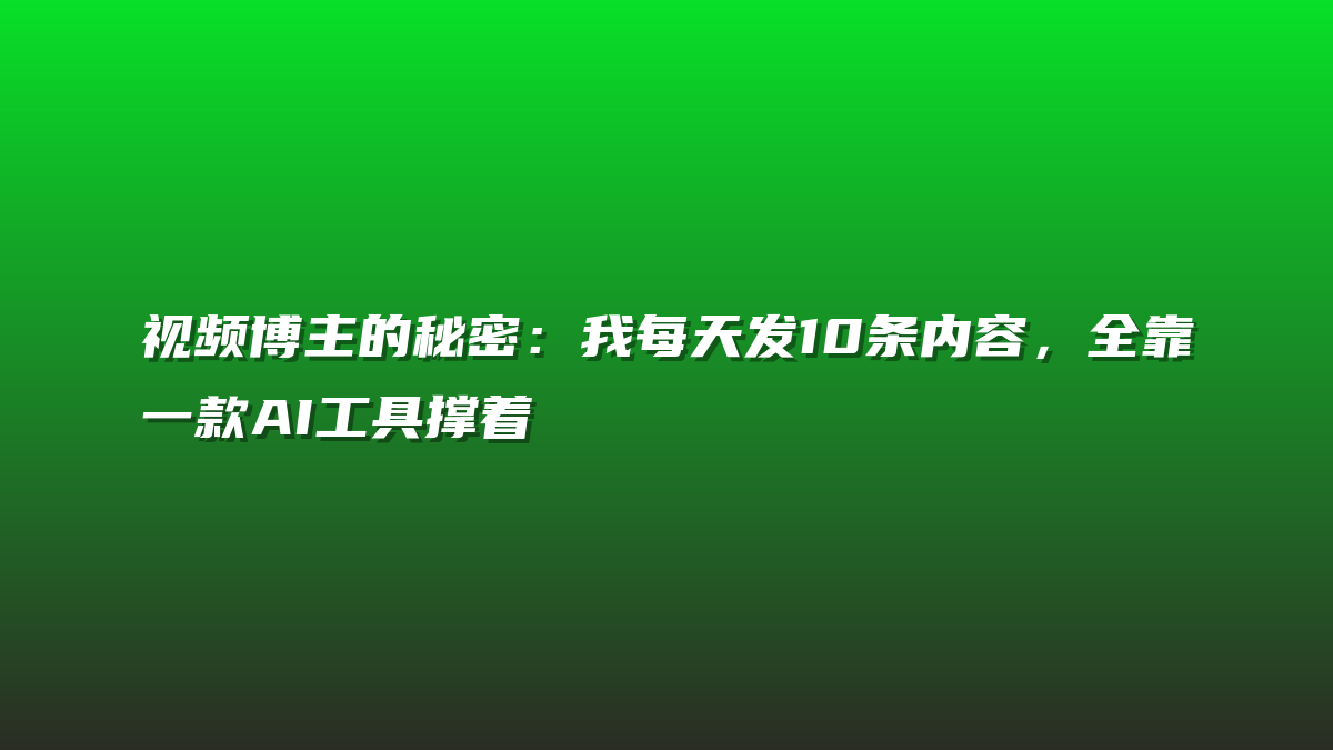 视频博主的秘密：我每天发10条内容，全靠一款AI工具撑着