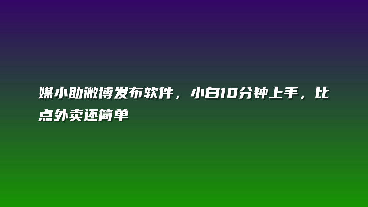 媒小助微博发布软件，小白10分钟上手，比点外卖还简单