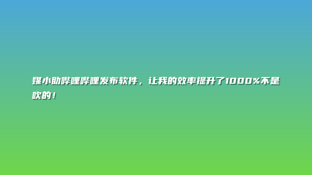 媒小助哔哩哔哩发布软件，让我的效率提升了1000%不是吹的！