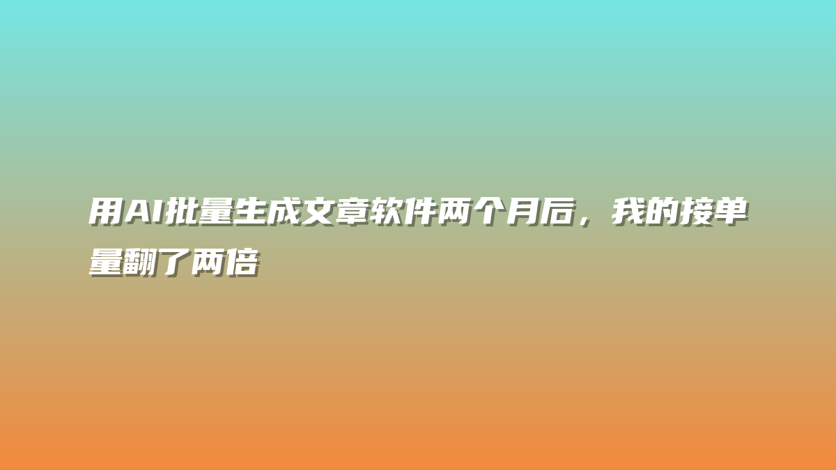 用AI批量生成文章软件两个月后，我的接单量翻了两倍