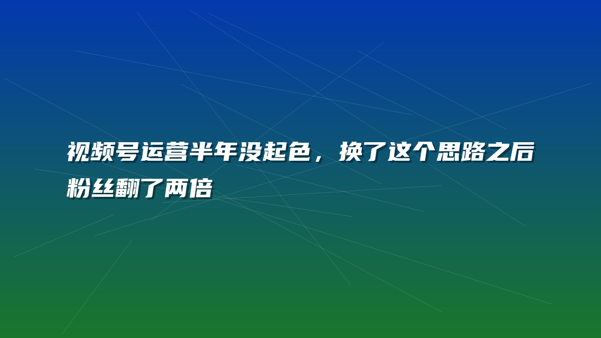 视频号运营半年没起色，换了这个思路之后粉丝翻了两倍