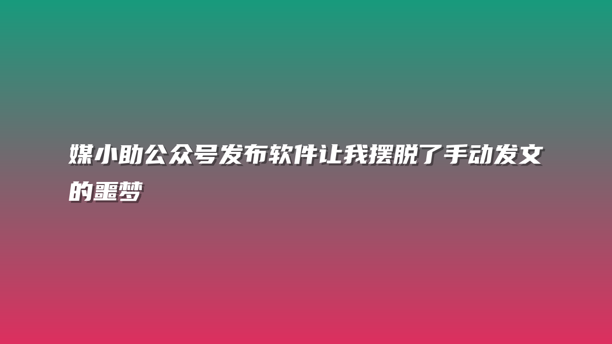 媒小助公众号发布软件让我摆脱了手动发文的噩梦