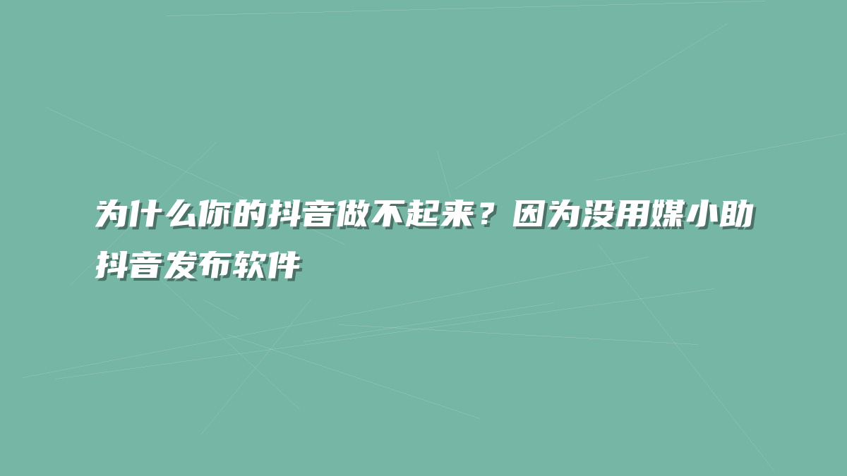 为什么你的抖音做不起来？因为没用媒小助抖音发布软件