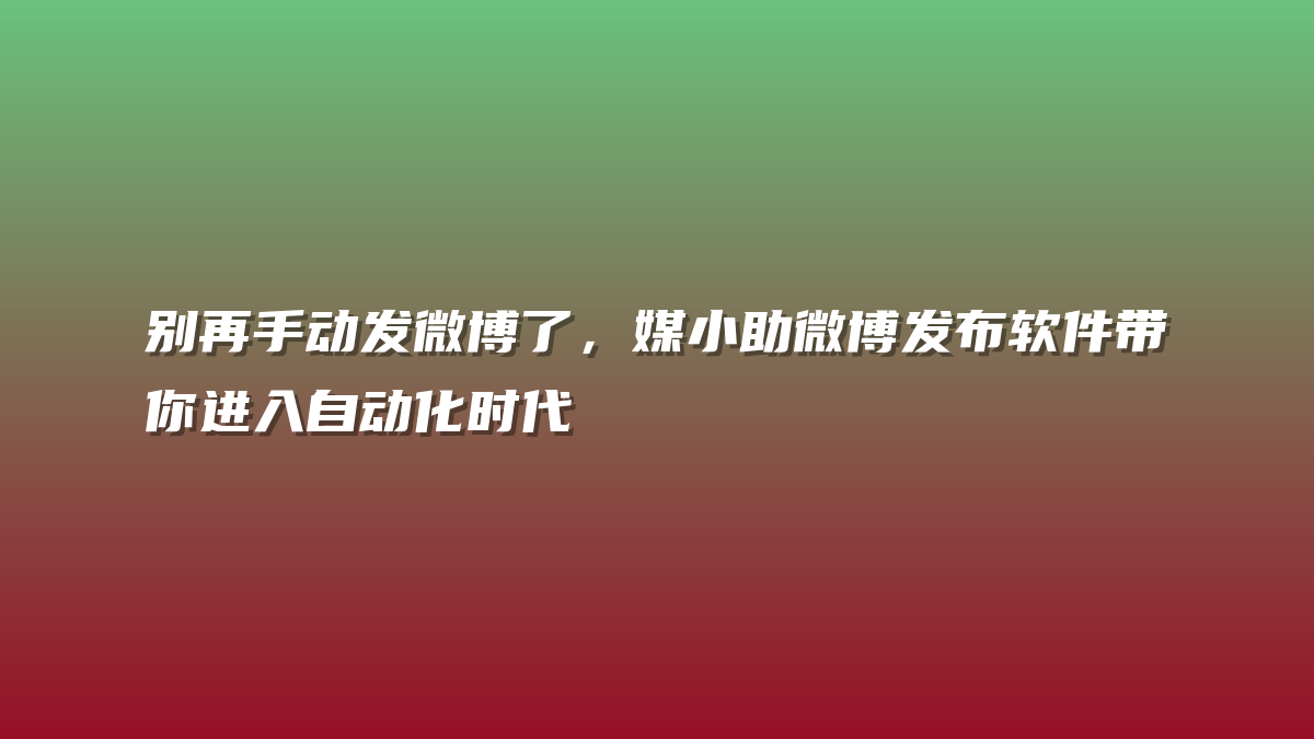别再手动发微博了，媒小助微博发布软件带你进入自动化时代