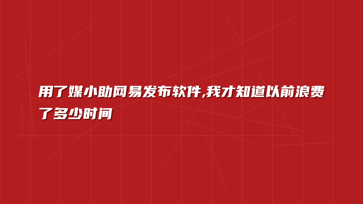 用了媒小助网易发布软件,我才知道以前浪费了多少时间