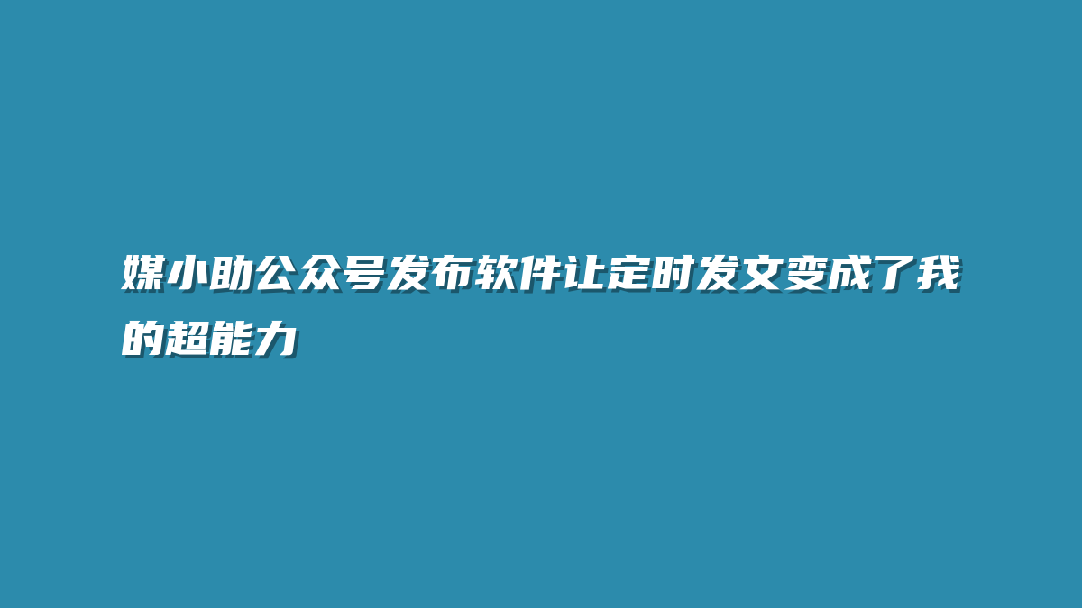 媒小助公众号发布软件让定时发文变成了我的超能力