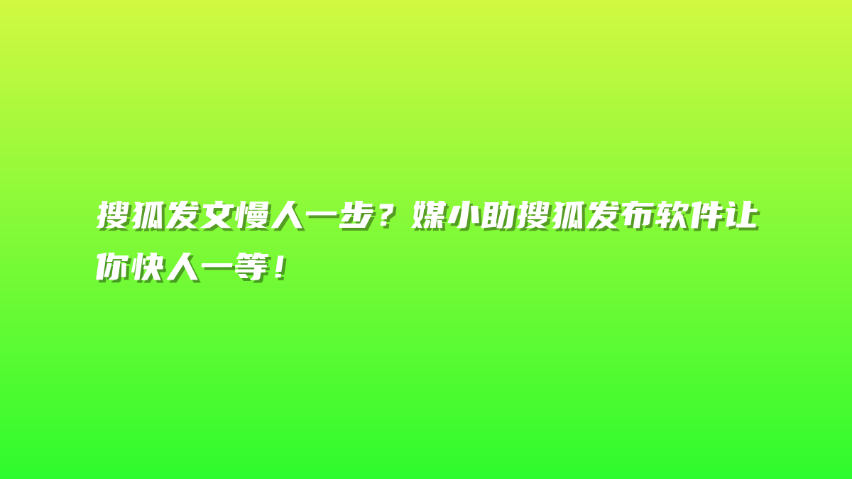 搜狐发文慢人一步？媒小助搜狐发布软件让你快人一等！