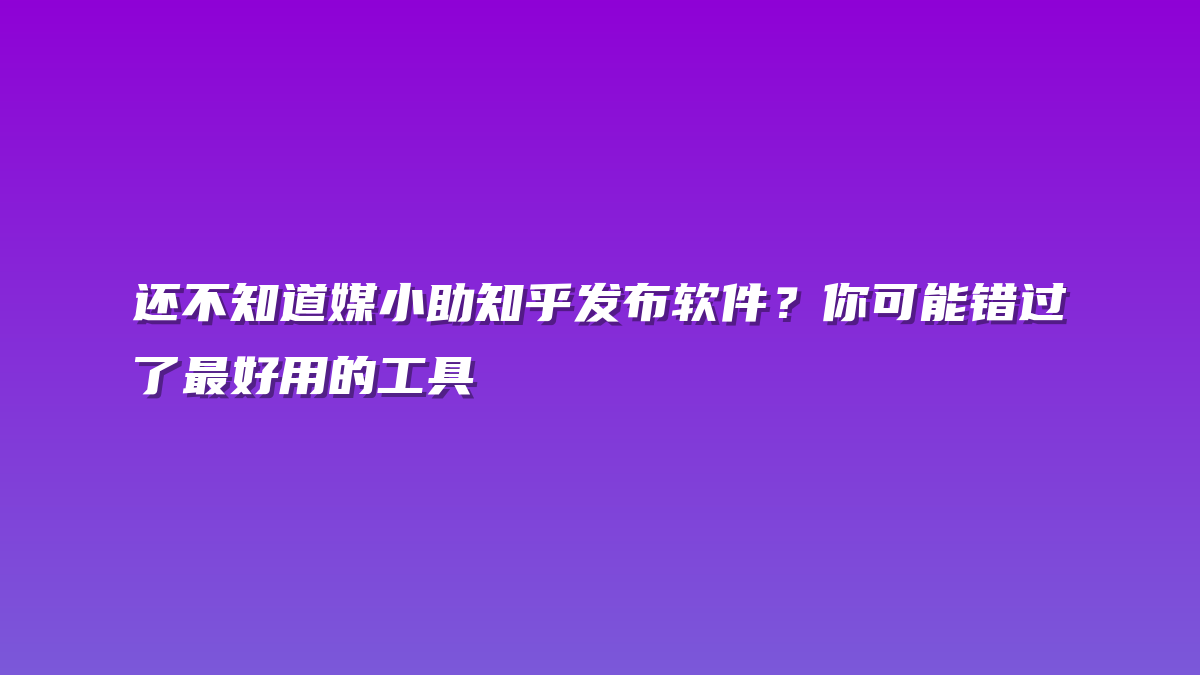 还不知道媒小助知乎发布软件？你可能错过了最好用的工具