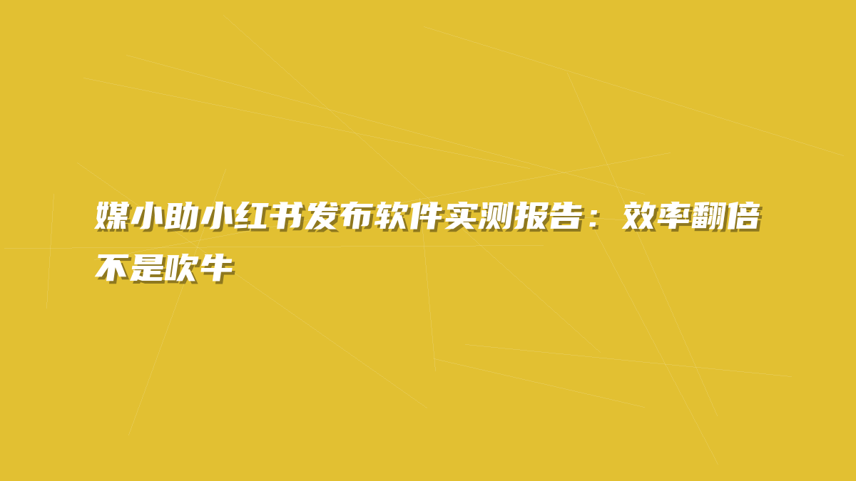 媒小助小红书发布软件实测报告：效率翻倍不是吹牛