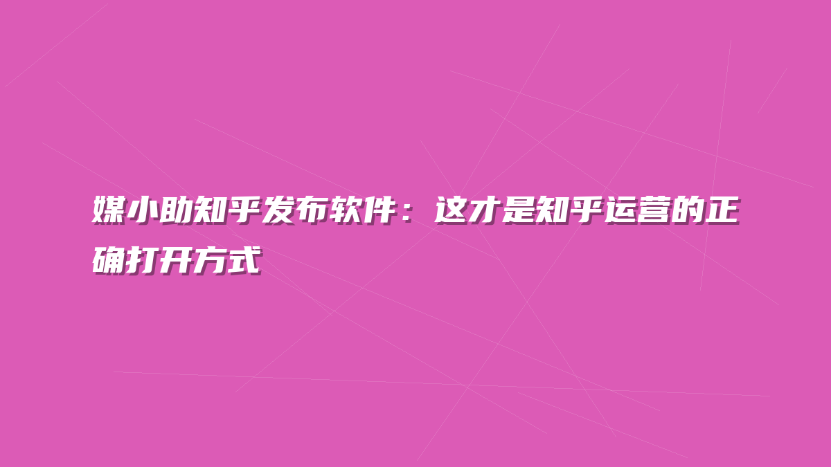 媒小助知乎发布软件：这才是知乎运营的正确打开方式