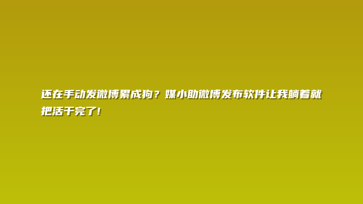 还在手动发微博累成狗？媒小助微博发布软件让我躺着就把活干完了!