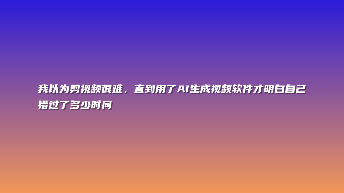 我以为剪视频很难，直到用了AI生成视频软件才明白自己错过了多少时间