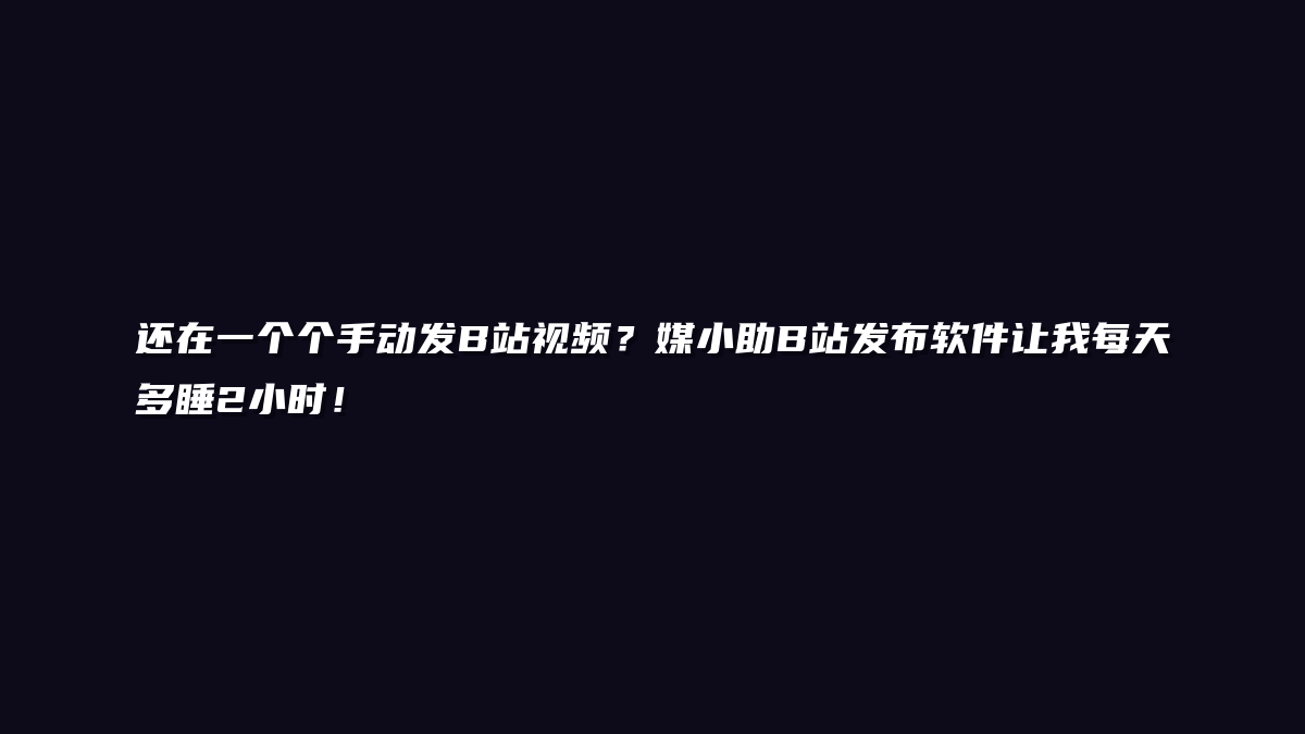还在一个个手动发B站视频？媒小助B站发布软件让我每天多睡2小时！