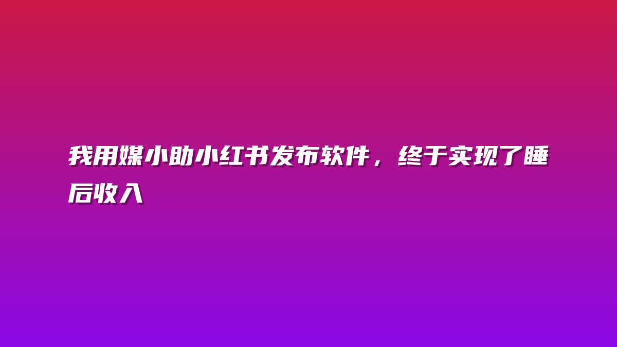 我用媒小助小红书发布软件，终于实现了睡后收入