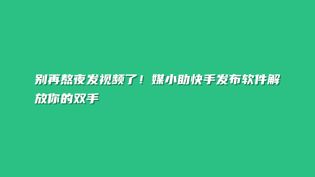 别再熬夜发视频了！媒小助快手发布软件解放你的双手