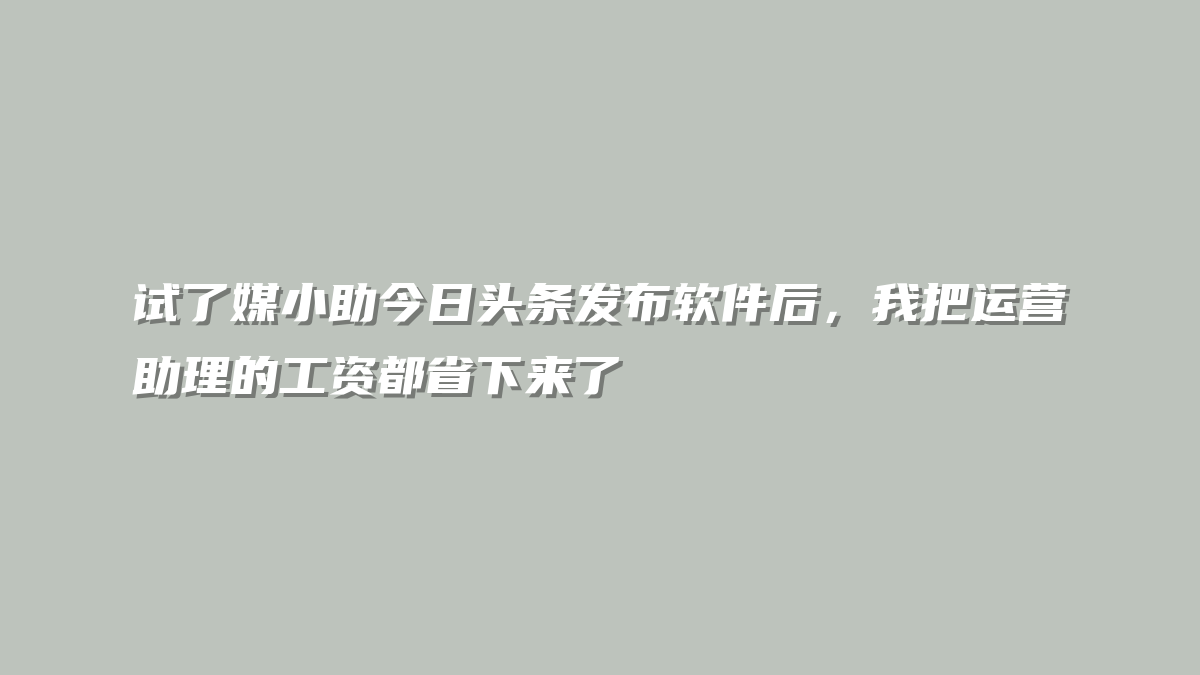 试了媒小助今日头条发布软件后，我把运营助理的工资都省下来了