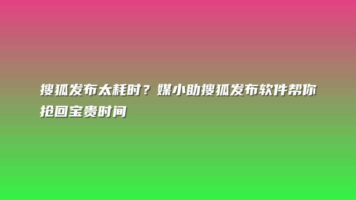 搜狐发布太耗时？媒小助搜狐发布软件帮你抢回宝贵时间