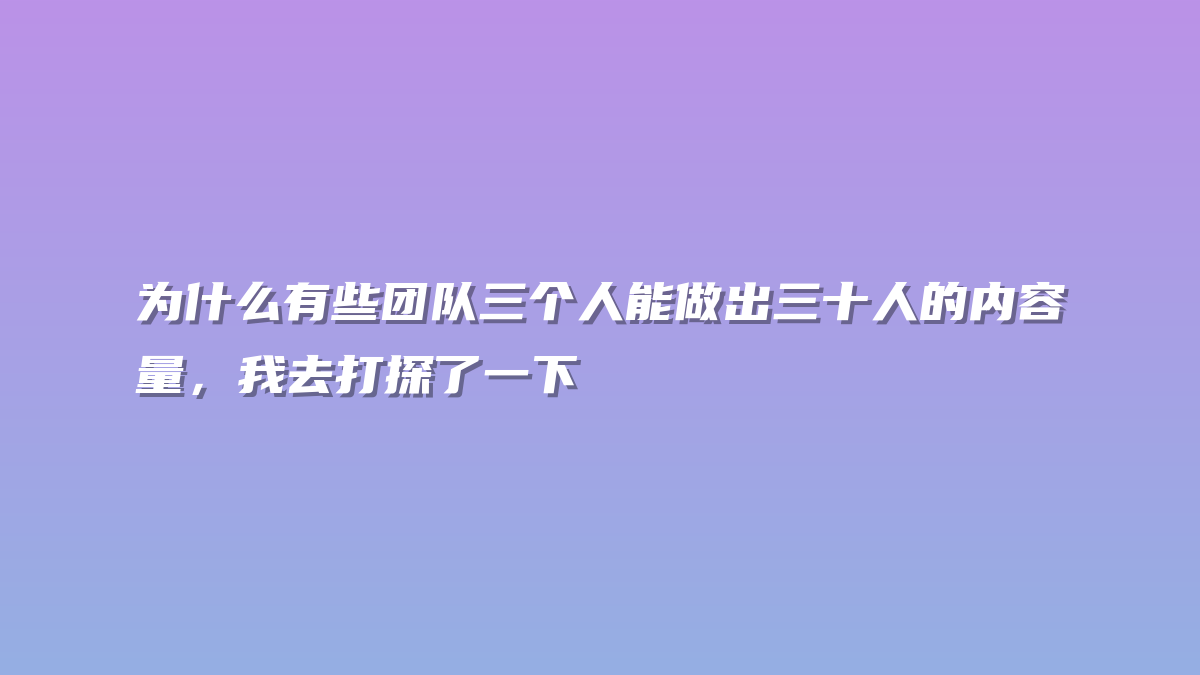 为什么有些团队三个人能做出三十人的内容量，我去打探了一下