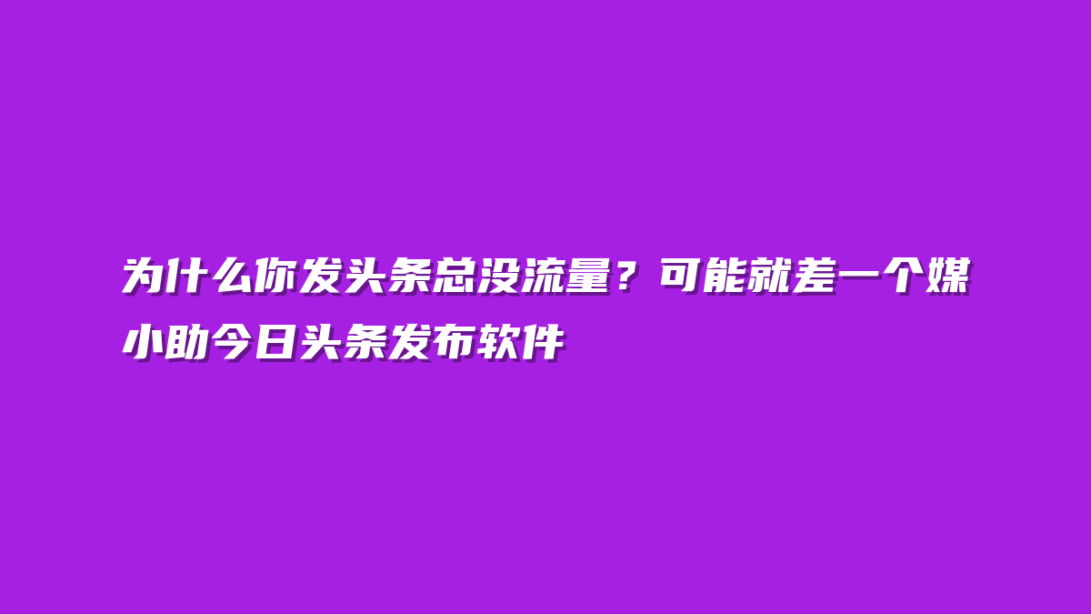 为什么你发头条总没流量？可能就差一个媒小助今日头条发布软件