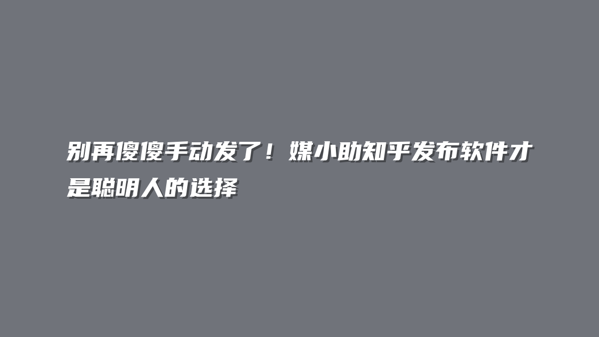 别再傻傻手动发了！媒小助知乎发布软件才是聪明人的选择