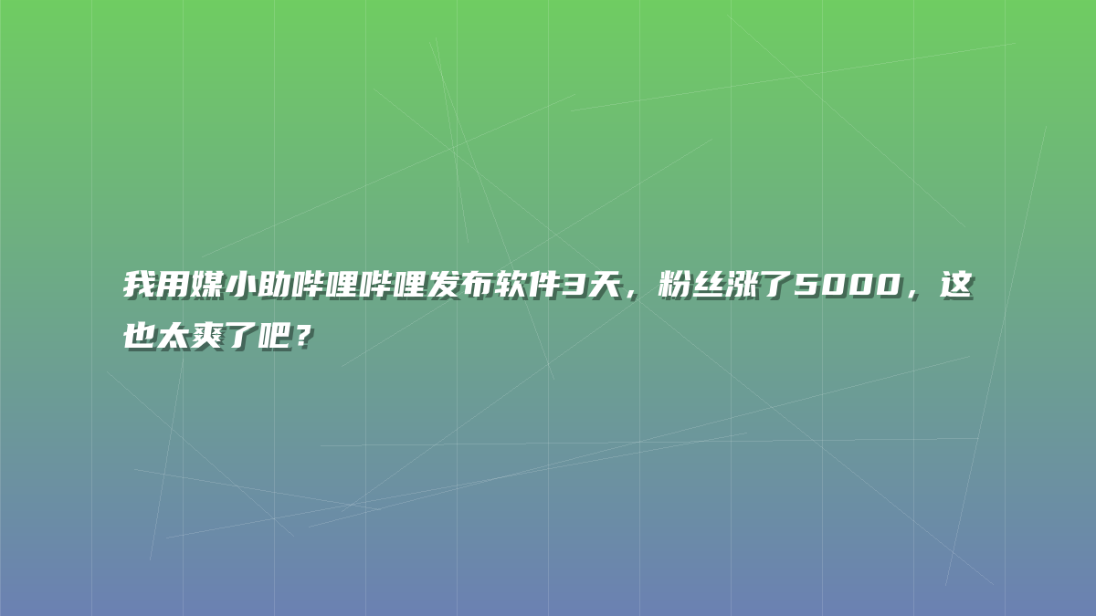 我用媒小助哔哩哔哩发布软件3天，粉丝涨了5000，这也太爽了吧？