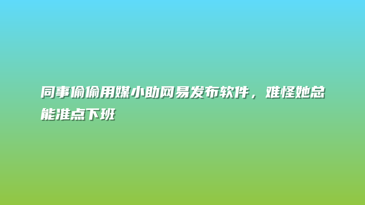 同事偷偷用媒小助网易发布软件，难怪她总能准点下班