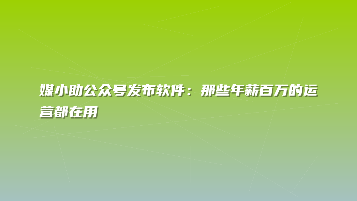 媒小助公众号发布软件：那些年薪百万的运营都在用