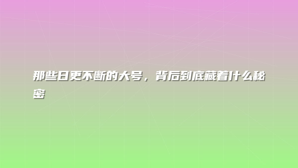 那些日更不断的大号，背后到底藏着什么秘密