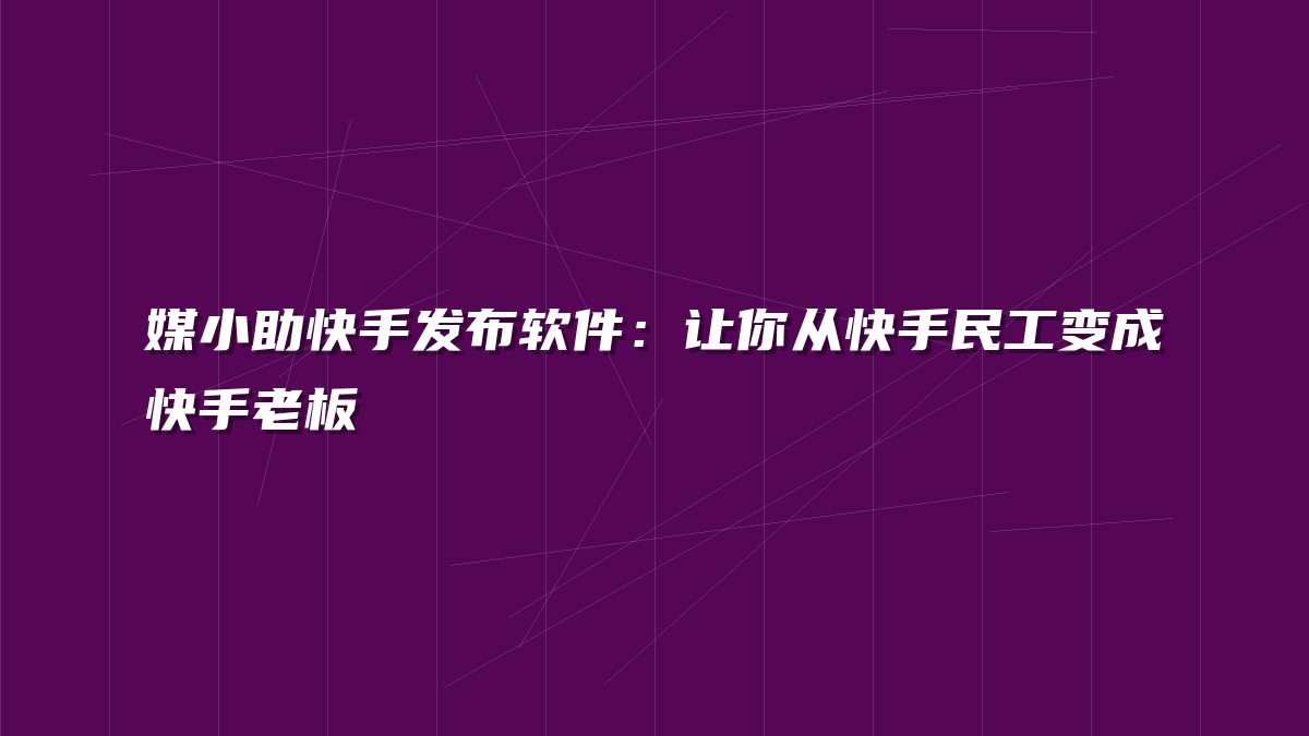 媒小助快手发布软件：让你从快手民工变成快手老板