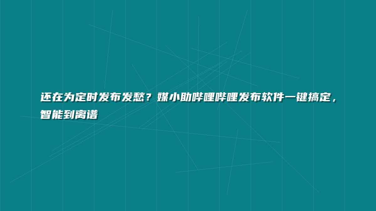 还在为定时发布发愁？媒小助哔哩哔哩发布软件一键搞定，智能到离谱