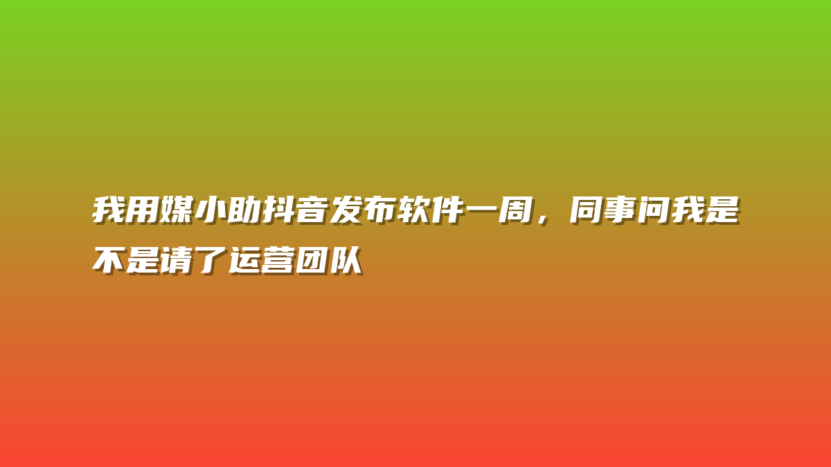 我用媒小助抖音发布软件一周，同事问我是不是请了运营团队