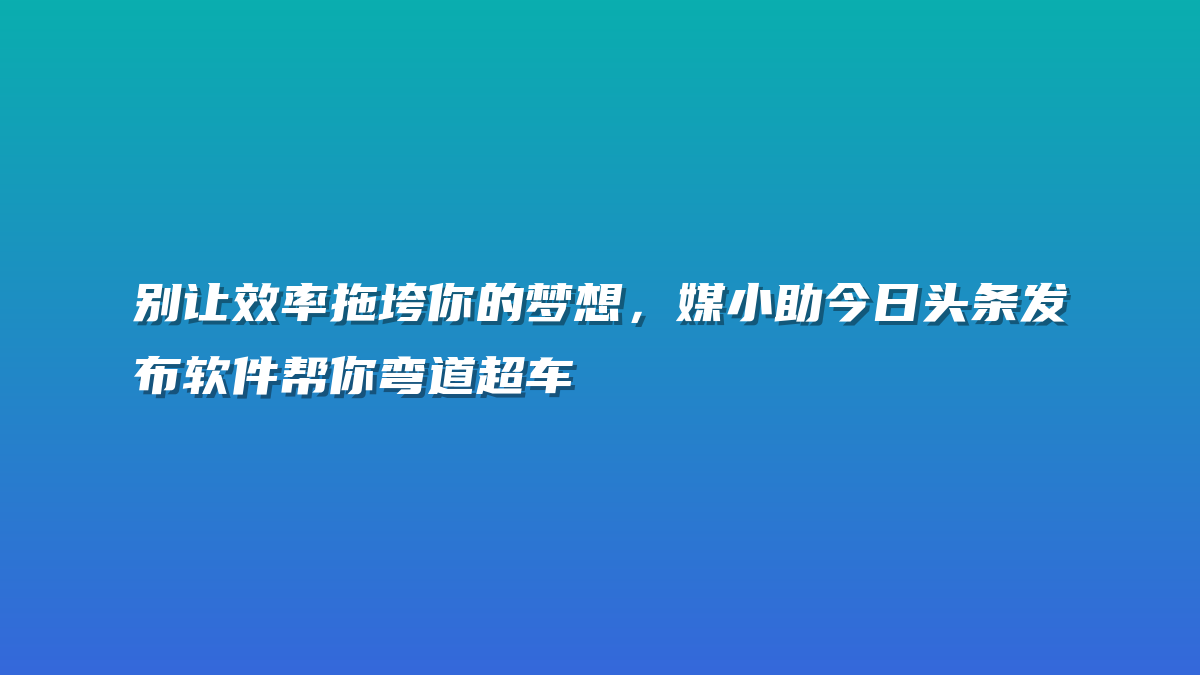 别让效率拖垮你的梦想，媒小助今日头条发布软件帮你弯道超车