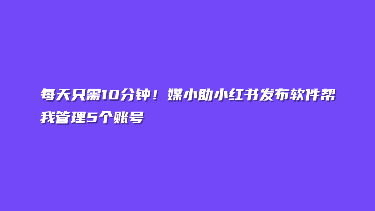 每天只需10分钟！媒小助小红书发布软件帮我管理5个账号