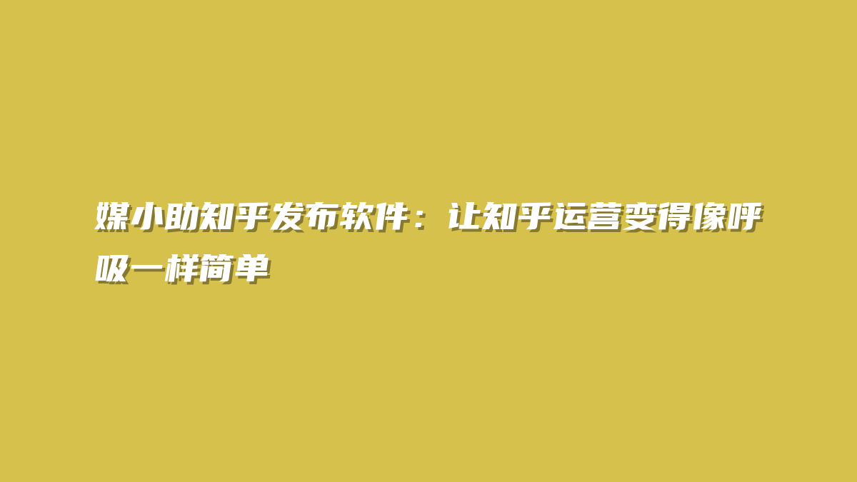 媒小助知乎发布软件：让知乎运营变得像呼吸一样简单