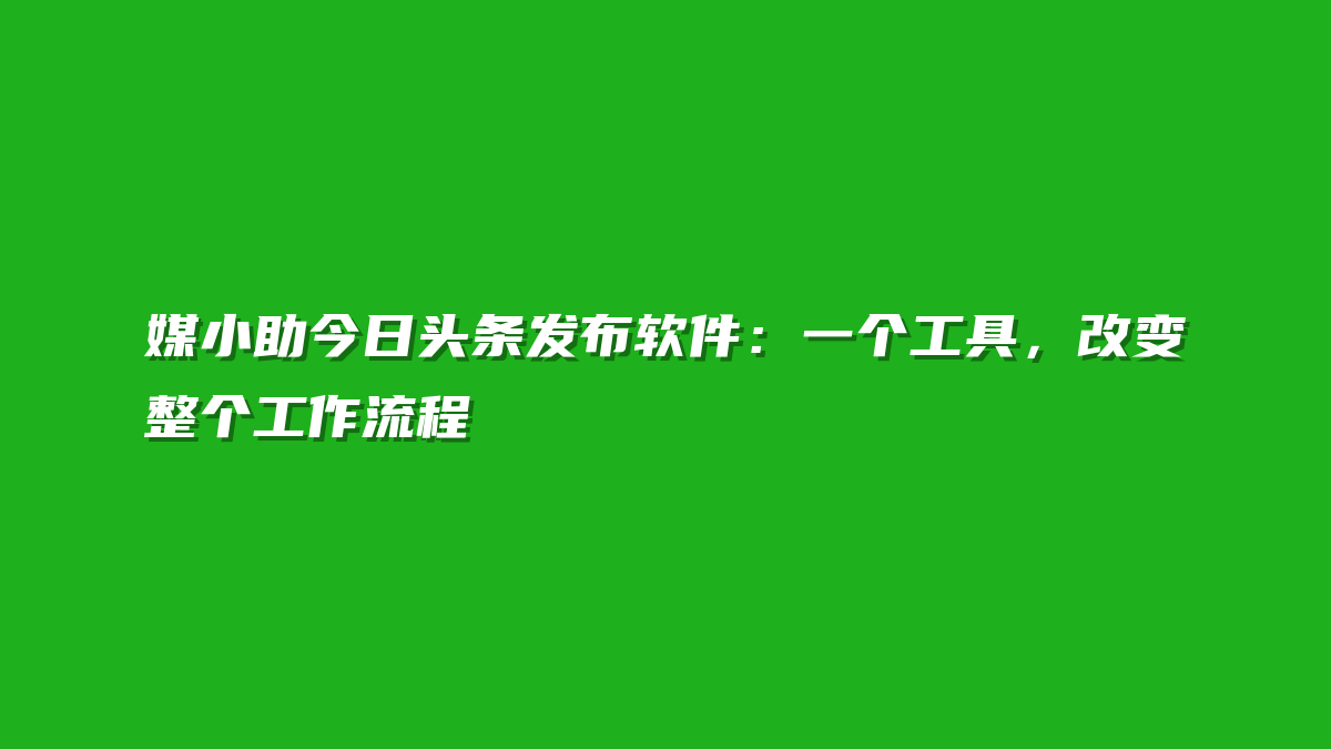 媒小助今日头条发布软件：一个工具，改变整个工作流程
