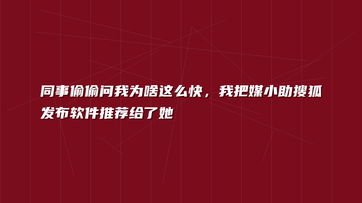 同事偷偷问我为啥这么快，我把媒小助搜狐发布软件推荐给了她