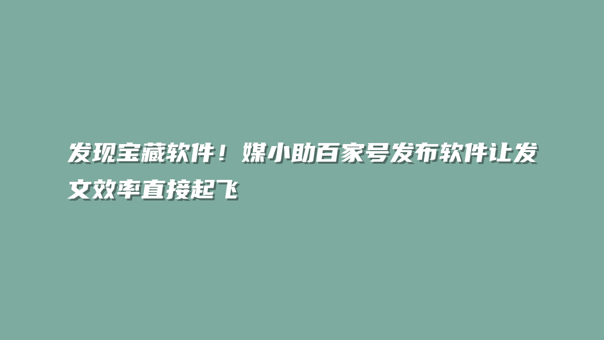 发现宝藏软件！媒小助百家号发布软件让发文效率直接起飞